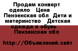 Продам конверт -одеяло › Цена ­ 500 - Пензенская обл. Дети и материнство » Детская одежда и обувь   . Пензенская обл.